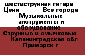 шестиструнная гитара › Цена ­ 4 000 - Все города Музыкальные инструменты и оборудование » Струнные и смычковые   . Калининградская обл.,Приморск г.